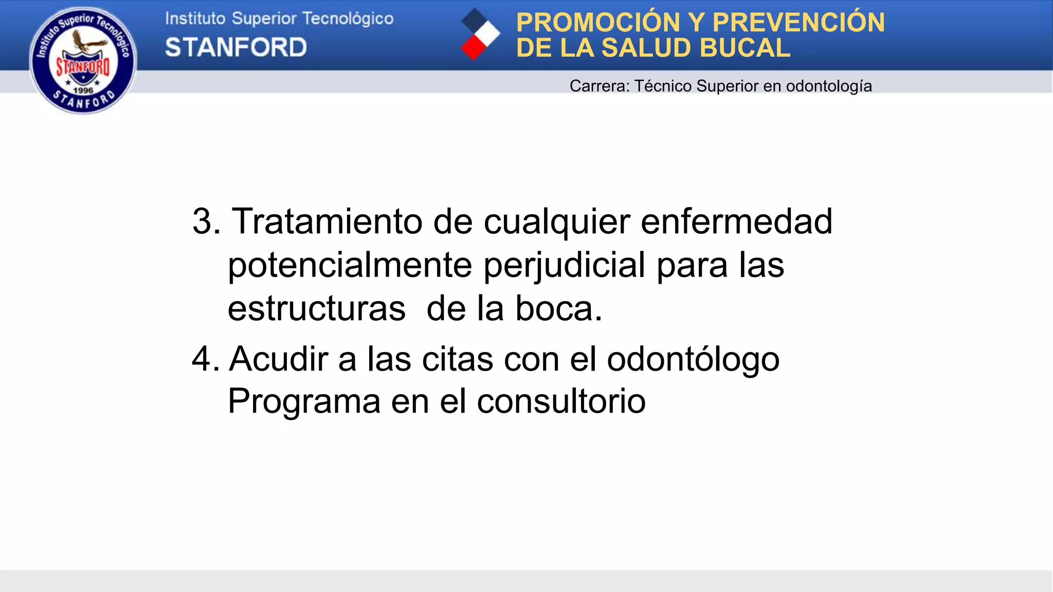 3. Tratamiento de cualquier enfermedad
potencialmente perjudicial para las
estructuras de la boca.
4. Acudir a las citas con el odontólogo
Programa en el consultorio
PROMOCIÓN Y PREVENCIÓN
DE LA SALUD BUCAL
Carrera: Técnico Superior en odontología
 