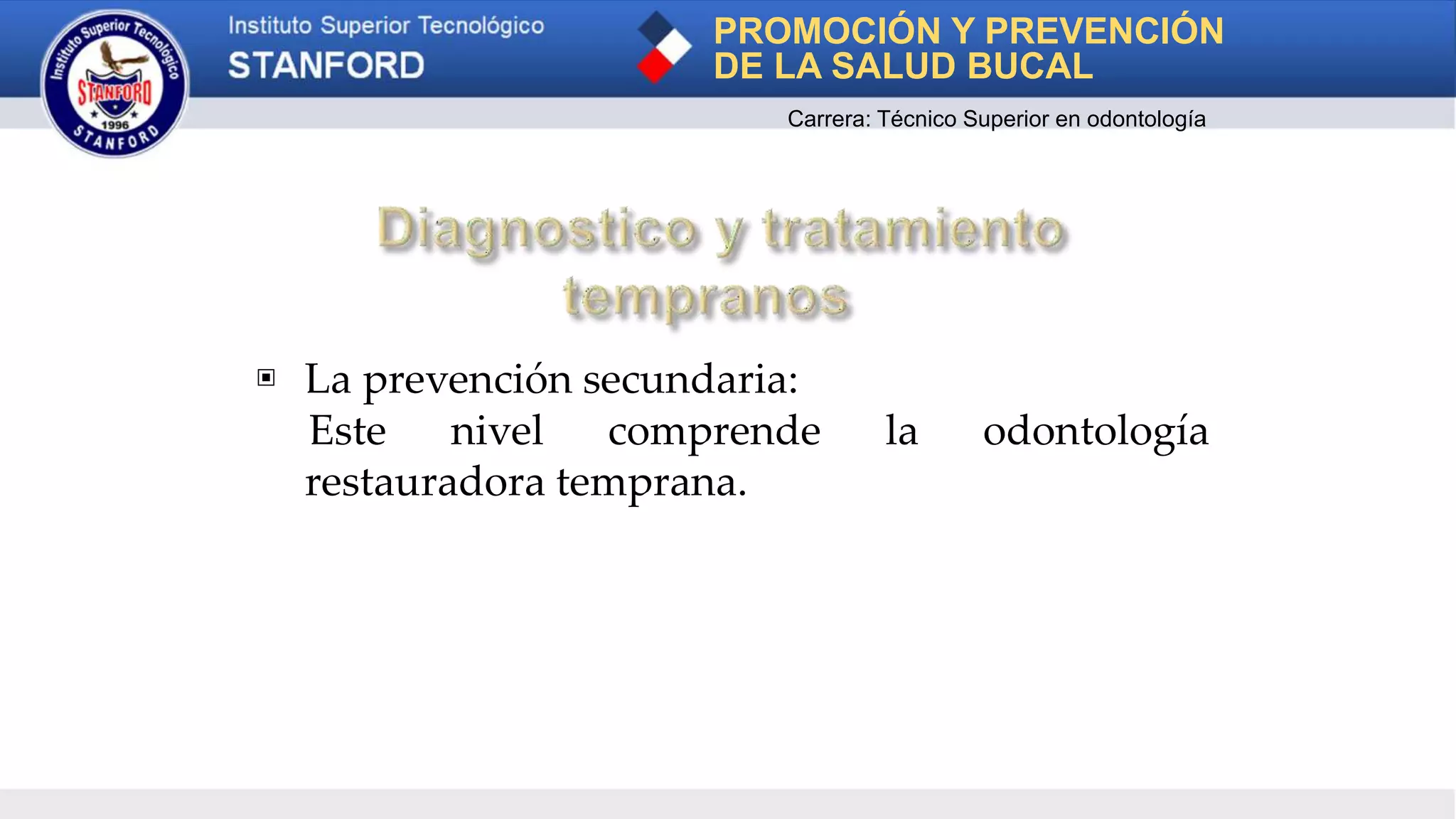 ▣ La prevención secundaria:
Este nivel comprende la odontología
restauradora temprana.
PROMOCIÓN Y PREVENCIÓN
DE LA SALUD BUCAL
Carrera: Técnico Superior en odontología
 