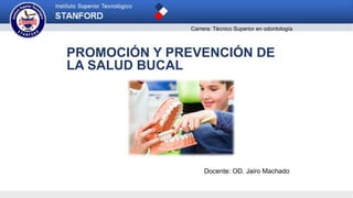 PROMOCIÓN Y PREVENCIÓN DE
LA SALUD BUCAL
Docente: OD. Jairo Machado
Carrera: Técnico Superior en odontología
 