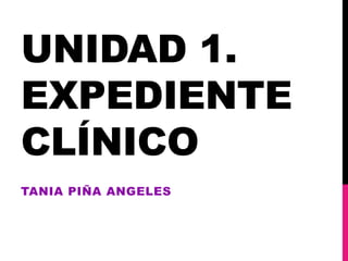 UNIDAD 1.
EXPEDIENTE
CLÍNICO
TANIA PIÑA ANGELES
 