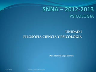 UNIDAD I
FILOSOFIA CIENCIA Y PSICOLOGIA

Psic. Rómulo Capa Carrión

12/11/2013

romulo_capa@doctor.com

 