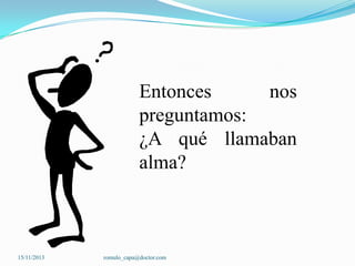 Entonces
nos
preguntamos:
¿A qué llamaban
alma?

15/11/2013

romulo_capa@doctor.com

 