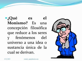  ¿Qué

es
el
Monismo? Es una
concepción filosófica
que reduce a los seres
y fenómenos del
universo a una idea o
sustancia única de la
cual se derivan.

15/11/2013

romulo_capa@doctor.com

 