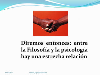 Diremos entonces: entre
la Filosofía y la psicología
hay una estrecha relación
15/11/2013

romulo_capa@doctor.com

 