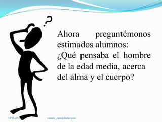 Ahora
preguntémonos
estimados alumnos:
¿Qué pensaba el hombre
de la edad media, acerca
del alma y el cuerpo?

15/11/2013

romulo_capa@doctor.com

 