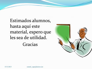 Estimados alumnos,
hasta aquí este
material, espero que
les sea de utilidad.
Gracias

15/11/2013

romulo_capa@doctor.com

 