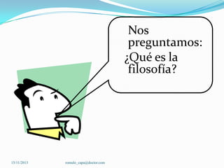 Nos
preguntamos:
¿Qué es la
filosofía?

15/11/2013

romulo_capa@doctor.com

 