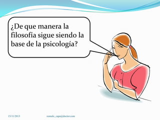 ¿De que manera la
filosofía sigue siendo la
base de la psicología?

15/11/2013

romulo_capa@doctor.com

 