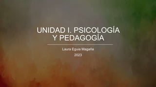 UNIDAD I. PSICOLOGÍA
Y PEDAGOGÍA
Laura Eguia Magaña
2023
 