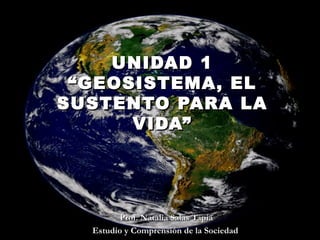 UNIDAD 1
“GEOSISTEMA, EL
SUSTENTO PARA LA
VIDA”

Prof. Natalia Salas Tapia
Estudio y Comprensión de la Sociedad

 
