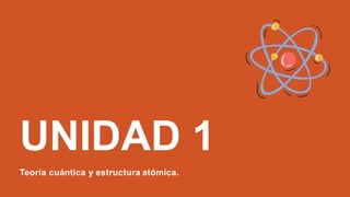 UNIDAD 1
Teoría cuántica y estructura atómica.
 