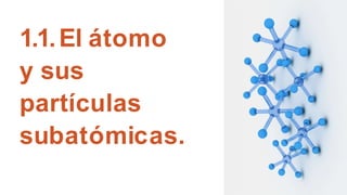 1.1.El átomo
y sus
partículas
subatómicas.
 