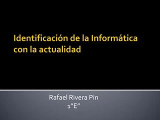 Identificación de la Informática con la actualidad Rafael Rivera Pin 1”E”    
