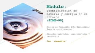 Módulo:
Identificación de
materia y energía en el
entorno
(IDME-00)
Núcleo de Formación Interdisciplinar
Área de conocimiento:
Ciencias naturales, experimentales y
tecnología
1er. semestre
 