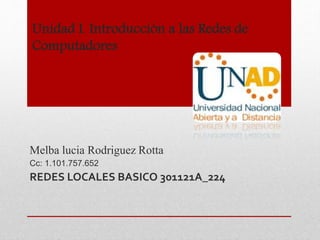 Unidad I. Introducción a las Redes de
Computadores
Melba lucia Rodriguez Rotta
Cc: 1.101.757.652
REDES LOCALES BASICO 301121A_224
 