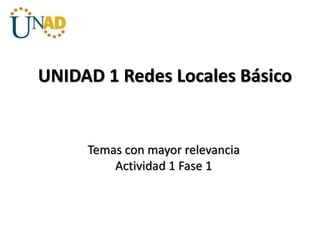 UNIDAD 1 Redes Locales Básico
Temas con mayor relevancia
Actividad 1 Fase 1
 