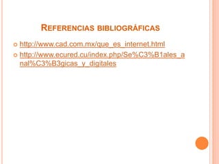 REFERENCIAS BIBLIOGRÁFICAS 
 http://www.cad.com.mx/que_es_internet.html 
 http://www.ecured.cu/index.php/Se%C3%B1ales_a 
nal%C3%B3gicas_y_digitales 
