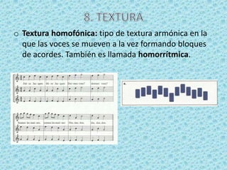 o Textura homofónica: tipo de textura armónica en la
  que las voces se mueven a la vez formando bloques
  de acordes. También es llamada homorrítmica.
 