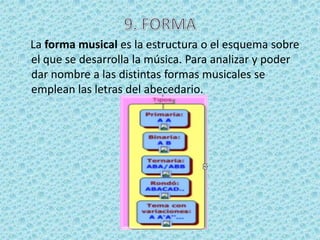 La forma musical es la estructura o el esquema sobre
el que se desarrolla la música. Para analizar y poder
dar nombre a las distintas formas musicales se
emplean las letras del abecedario.
 