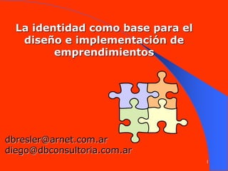 1
La identidad como base para el
diseño e implementación de
emprendimientos
dbresler@arnet.com.ar
diego@dbconsultoria.com.ar
 