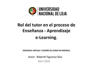 Rol del tutor en el proceso de
Enseñanza - Aprendizaje
e-Learning.
Autor: Roberth Figueroa Díaz
DOCENCIA VIRTUAL Y DISEÑO DE CURSO EN MOODLE
Abril 2020
 