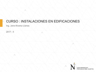 CURSO : INSTALACIONES EN EDIFICACIONES
Ing. Jane Alvarez Llanos
2017 - II
 