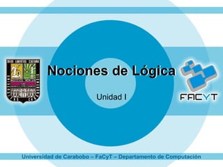 Nociones de Lógica
                         Unidad I




Universidad de Carabobo – FaCyT – Departamento de Computación
 