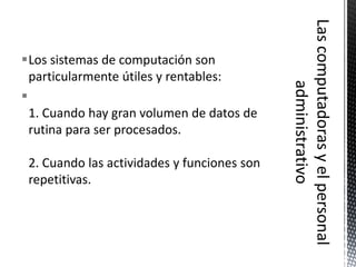 Los sistemas de computación son
  particularmente útiles y rentables:

  1. Cuando hay gran volumen de datos de
  rutina para ser procesados.

 2. Cuando las actividades y funciones son
 repetitivas.
 