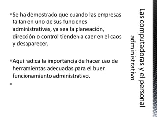 Se ha demostrado que cuando las empresas
 fallan en uno de sus funciones
 administrativas, ya sea la planeación,
 dirección o control tienden a caer en el caos
 y desaparecer.

Aquí radica la importancia de hacer uso de
  herramientas adecuadas para el buen
  funcionamiento administrativo.

 