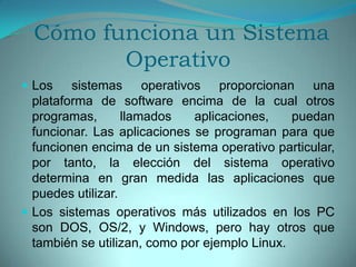 Los sistemas operativos pueden ser clasificados de la siguiente forma: •Multiusuario: Permite que dos o más usuarios utilicen sus programas al mismo tiempo. Algunos sistemas operativos permiten a centenares o millares de usuarios al mismo tiempo. •Multiprocesador: soporta el abrir un mismo programa en más de una CPU. •Multitarea: Permite que varios programas se ejecuten al mismo tiempo. •Multitramo: Permite que diversas partes de un solo programa funcionen al mismo tiempo. •Tiempo Real: Responde a las entradas inmediatamente. Los sistemas operativos como DOS y UNIX, no funcionan en tiempo real. 