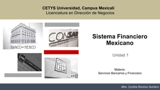 Sistema Financiero
Mexicano
Unidad 1
CETYS Universidad, Campus Mexicali
Licenciatura en Dirección de Negocios
Materia:
Servicios Bancarios y Financiero
Mtra. Cynthia Ramirez Quintero
 
