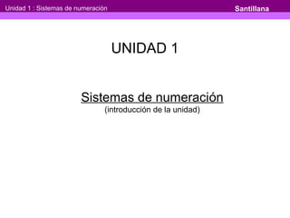 Unidad 1 : Sistemas de numeración Santillana 
UNIDAD 1 
Sistemas de numeración 
(introducción de la unidad) 
 