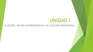 UNIDAD I
EL SUJETO, RELATO AUTOBIOGRÁFICO Y SU ELECCIÓN PROFESIONAL
 