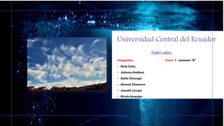 Universidad Central del Ecuador
Nubes altas
Integrantes: Curso: 1 ° semestre "B"
• Kerly Caiza
• Johanna Arellano
• Dalila Chicango
• Génesis Chamorro
• Josueth Carvajal
• Nicole Arequipa
 