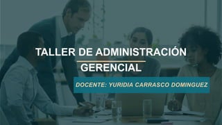 TALLER DE ADMINISTRACIÓN
GERENCIAL
DOCENTE: YURIDIA CARRASCO DOMINGUEZ
 