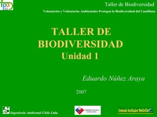 Taller de Biodiversidad
Voluntarios y Voluntarias Ambientales Protegen la Biodiversidad del Cantillana
Ingeniería Ambiental Chile Ltda.
TALLER DE
BIODIVERSIDAD
Unidad 1
Eduardo Núñez Araya
2007
 