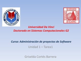 Universidad Da VinciDoctorado en Sistemas Computacionales G2Curso: Administración de proyectos de Software Unidad 1 – Tarea1 Griselda Cortés Barrera 