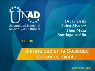 Universidad en la Sociedad
del conocimiento
Oscar Ortiz
Jairo Alvarez
Jhon Mesa
Santiago Ardila
ECEDU
Septiembre, 2020
 