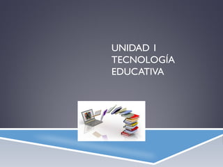 UNIDAD 1
TECNOLOGÍA
EDUCATIVA
 