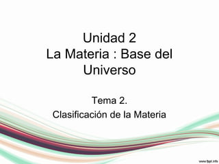 Unidad 2
La Materia : Base del
Universo
Tema 2.
Clasificación de la Materia
 