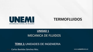 TERMOFLUIDOS
Dra. Carlos Bastidas Sánchez Msc.
UNIDAD 1
TEMA 1:
MECANICA DE FLUIDOS
UNIDADES DE INGENIERIA
 