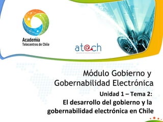 Módulo Gobierno y  Gobernabilidad Electrónica Unidad 1 – Tema 2:    El desarrollo del gobierno y la  gobernabilidad electrónica en Chile 