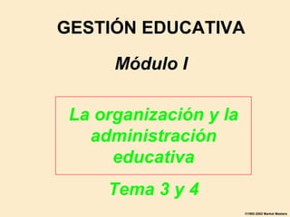 GESTIÓN EDUCATIVA Módulo I La organización y la administración educativa Tema 3 y 4 ©1992-2002 Market Masters 