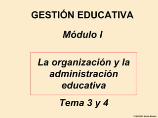 GESTIÓN EDUCATIVA Módulo I La organización y la administración educativa Tema 3 y 4 ©1992-2002 Market Masters 