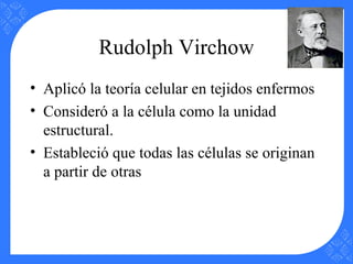 Rudolph Virchow
• Aplicó la teoría celular en tejidos enfermos
• Consideró a la célula como la unidad
estructural.
• Estableció que todas las células se originan
a partir de otras
 