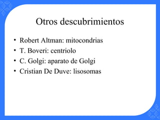 Otros descubrimientos
• Robert Altman: mitocondrias
• T. Boveri: centriolo
• C. Golgi: aparato de Golgi
• Cristian De Duve: lisosomas
 