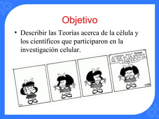 Objetivo
• Describir las Teorías acerca de la célula y
los científicos que participaron en la
investigación celular.
 