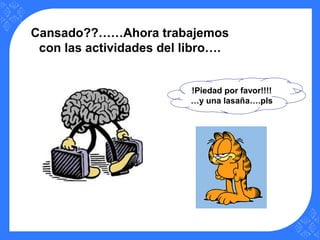 Cansado??……Ahora trabajemos
con las actividades del libro….
!Piedad por favor!!!!
…y una lasaña….pls
 