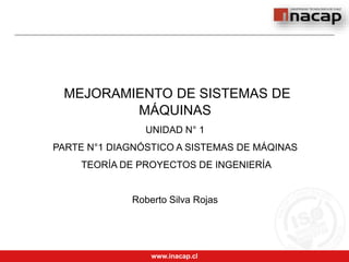 www.inacap.cl
MEJORAMIENTO DE SISTEMAS DE
MÁQUINAS
UNIDAD N° 1
PARTE N°1 DIAGNÓSTICO A SISTEMAS DE MÁQINAS
TEORÍA DE PROYECTOS DE INGENIERÍA
Roberto Silva Rojas
 