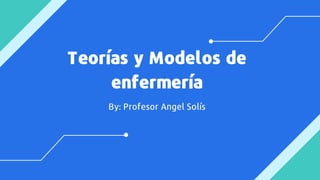 Teorías y Modelos de
enfermería
By: Profesor Angel Solís
 